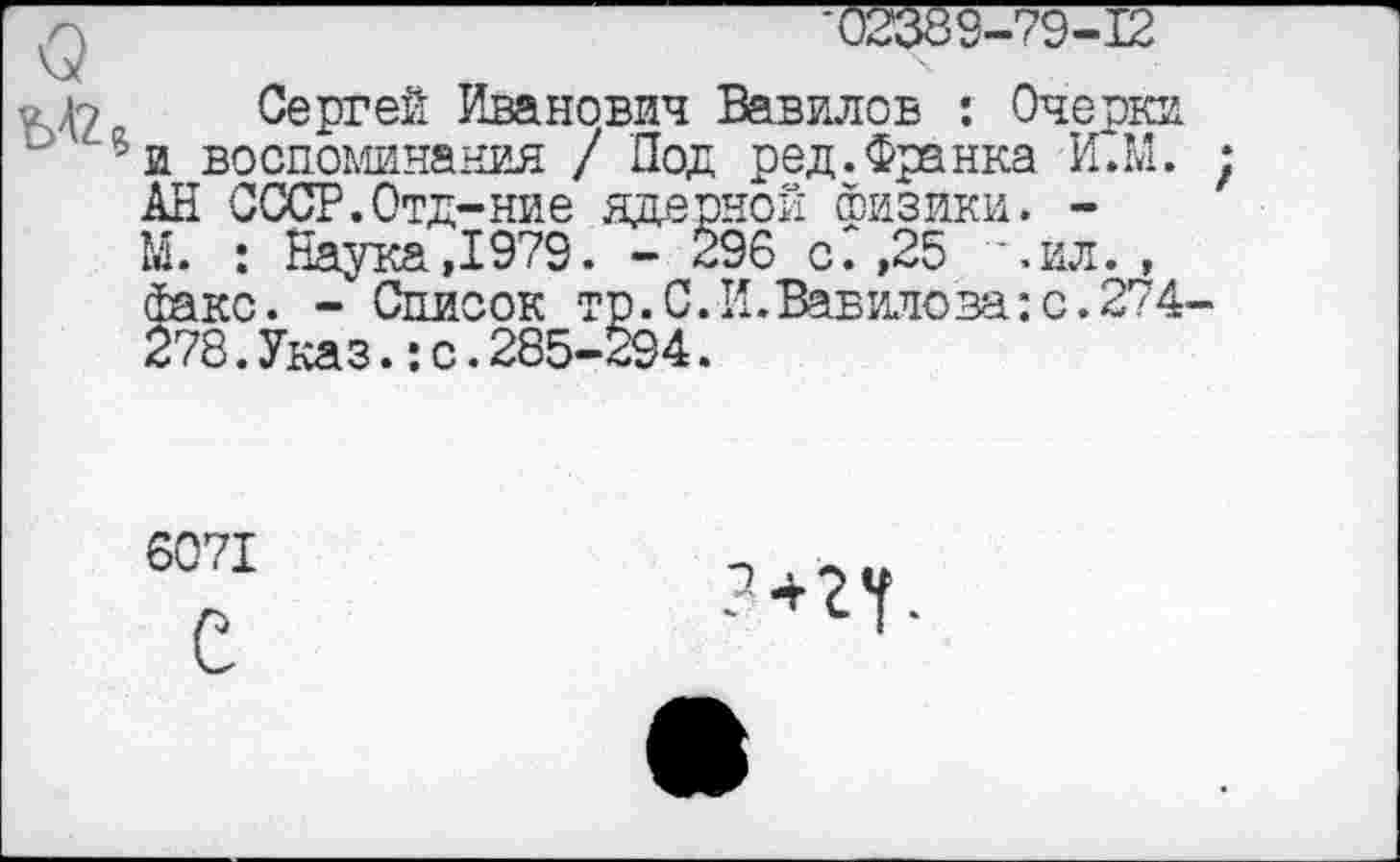 ﻿Сергей Иванович Вавилов : Очерки "и воспоминания / Под ред.Франка И.Й. АН СССР.Отд-ние ядерной физики. -М. : Наука,1979. - 296 с. ,25 '.ил. , факс. - Список тр.С.И.Вавилова:с.274
Указ.:с
6071